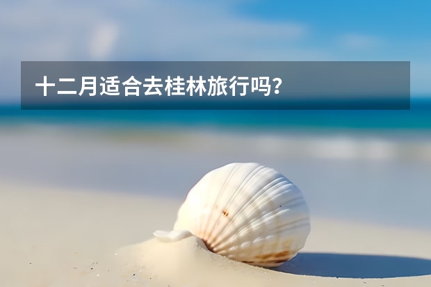 十二月适合去桂林旅行吗？