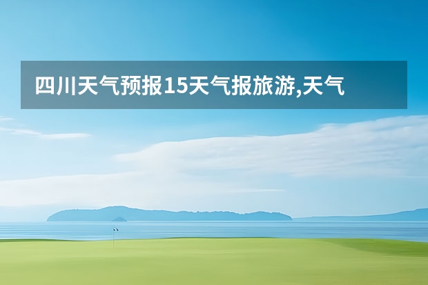 四川天气预报15天气报旅游,天气 四川 小七孔天气15天查询一周