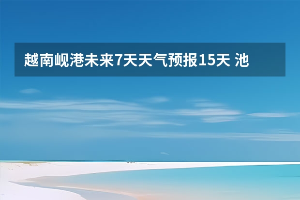 越南岘港未来7天天气预报15天 池州天气池州天气预报30天准确一个月