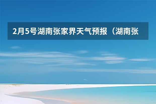 2月5号湖南张家界天气预报（湖南张家界天气预报15天查询）