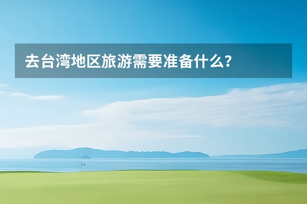 去台湾地区旅游需要准备什么？