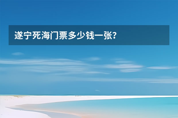 遂宁死海门票多少钱一张？