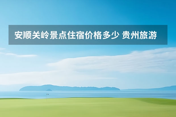 安顺关岭景点住宿价格多少 贵州旅游景点门票免费政策2023