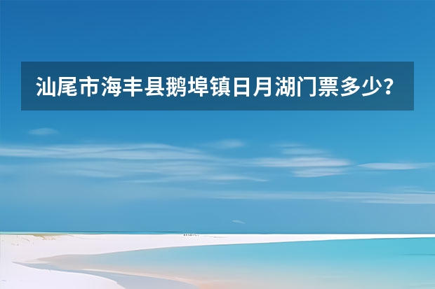 汕尾市海丰县鹅埠镇日月湖门票多少？好玩不？攻略