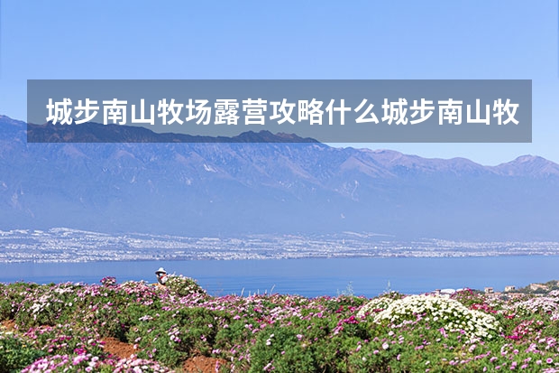 城步南山牧场露营攻略什么城步南山牧场有意思