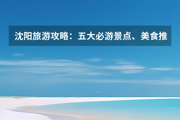 沈阳旅游攻略：五大必游景点、美食推荐及酒店指南（沈阳周边哪有好一点的农家乐农家院?）