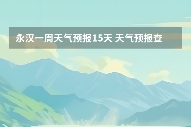 永汉一周天气预报15天 天气预报查询一周