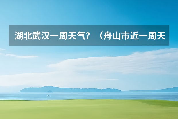 湖北武汉一周天气？（舟山市近一周天气）