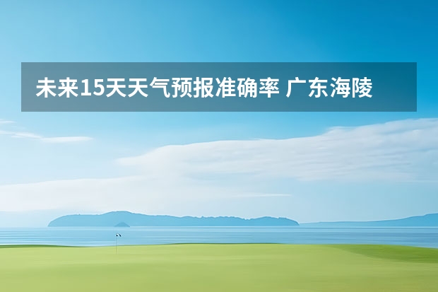 未来15天天气预报准确率 广东海陵岛天气预报15天