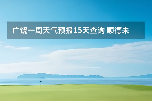 广饶一周天气预报15天查询 顺德未来一周天气预报