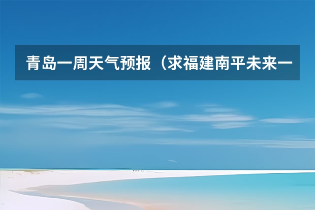 青岛一周天气预报（求福建南平未来一周天气情况）