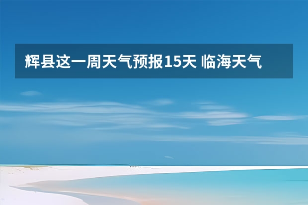 辉县这一周天气预报15天 临海天气预报一周