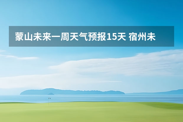 蒙山未来一周天气预报15天 宿州未来一周天气预报查询