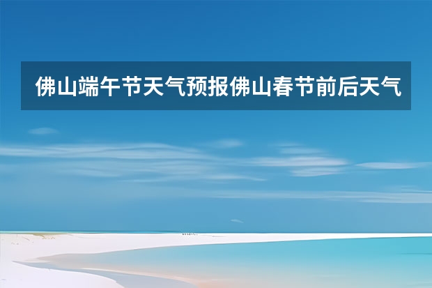 佛山端午节天气预报佛山春节前后天气 佛山旅游攻略自由行攻略