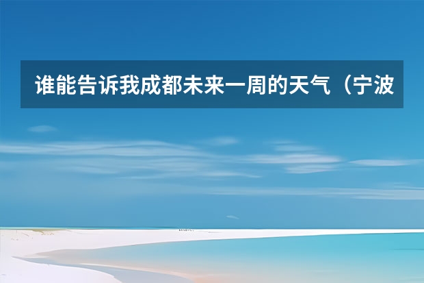 谁能告诉我.成都未来一周的天气（宁波天气预报一周）