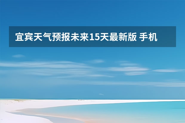 宜宾天气预报未来15天最新版 手机预报天气那一款最准