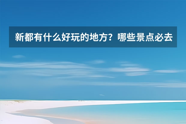 新都有什么好玩的地方？哪些景点必去？