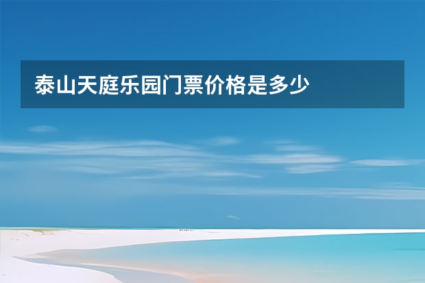 泰山天庭乐园门票价格是多少