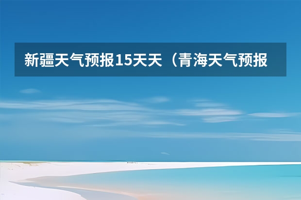 新疆天气预报15天天（青海天气预报一周青海天气预报一周7天）