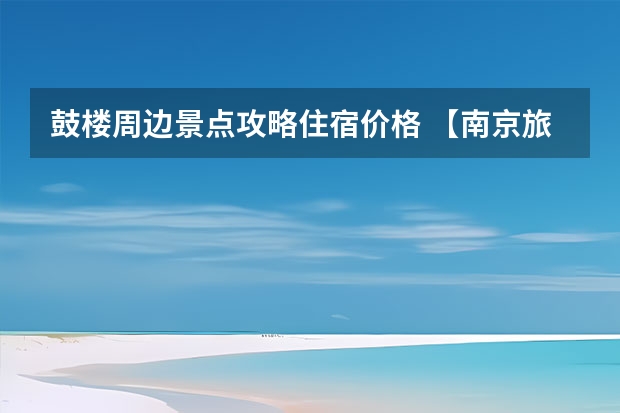 鼓楼周边景点攻略住宿价格 【南京旅游攻略】必去景点大全，附详细交通路线及门票价格