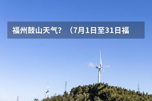 福州鼓山天气？（7月1日至31日福州天气情况？谁晓得的？）