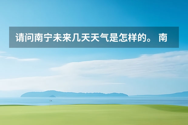 请问南宁未来几天天气是怎样的。 南阳天气预报一周