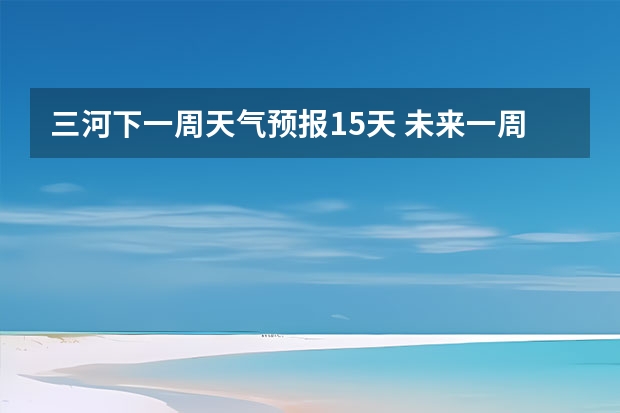 三河下一周天气预报15天 未来一周柳州天气怎样？