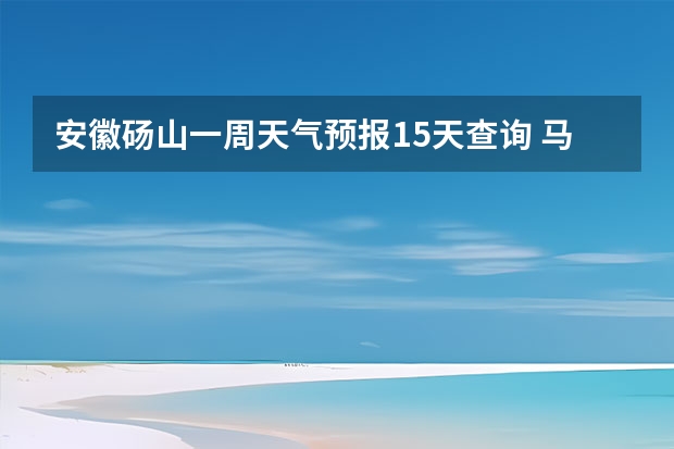 安徽砀山一周天气预报15天查询 马鞍山天气预报