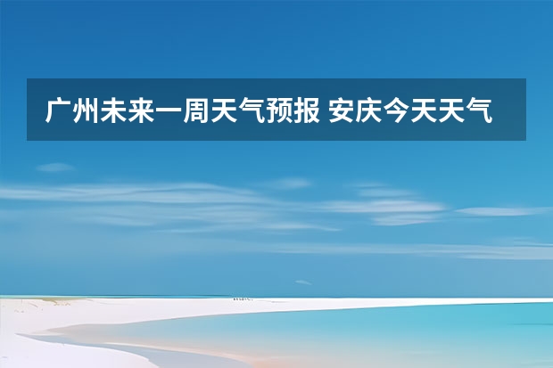 广州未来一周天气预报 安庆今天天气预报