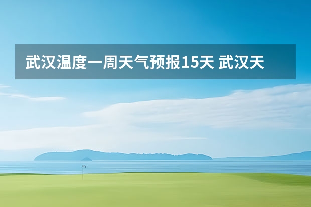 武汉温度一周天气预报15天 武汉天气预报一周