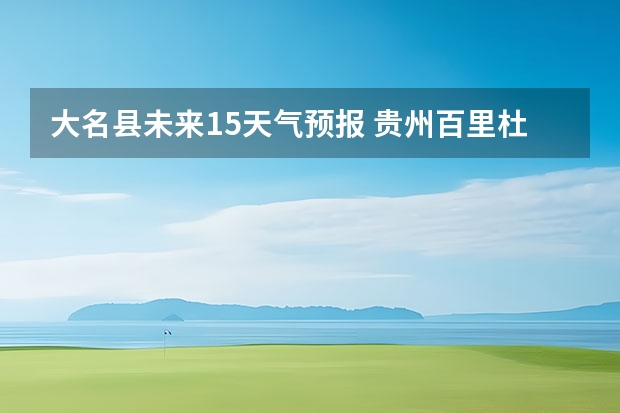 大名县未来15天气预报 贵州百里杜鹃天气15天查询