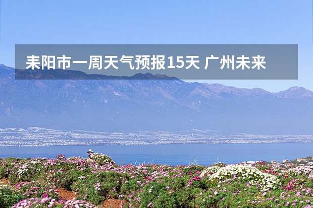 耒阳市一周天气预报15天 广州未来一周的天气预报