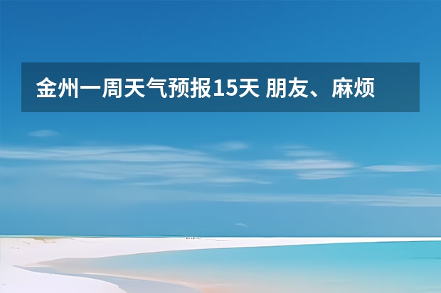 金州一周天气预报15天 朋友、麻烦你帮我查一下泸州近几天(至下周一)的天气嘛！(手机上不方便查！)谢谢！