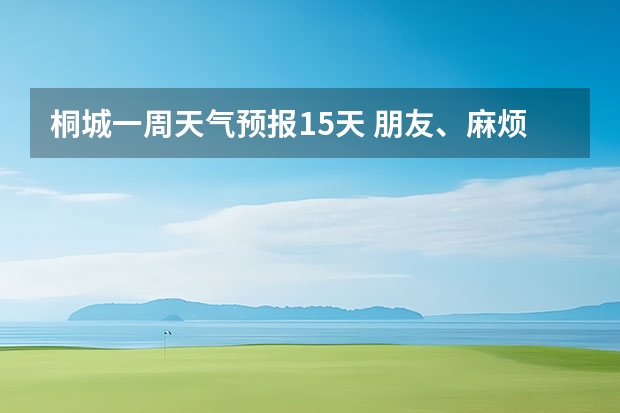 桐城一周天气预报15天 朋友、麻烦你帮我查一下泸州近几天(至下周一)的天气嘛！(手机上不方便查！)谢谢！