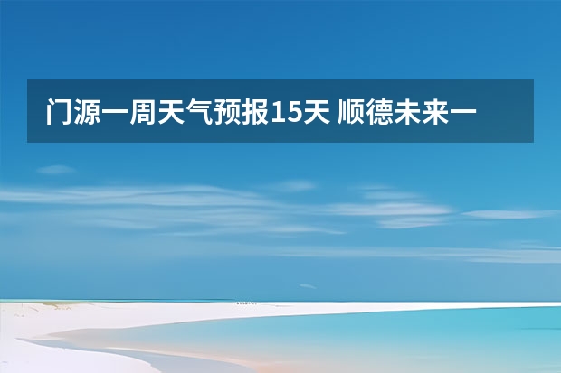 门源一周天气预报15天 顺德未来一周天气预报