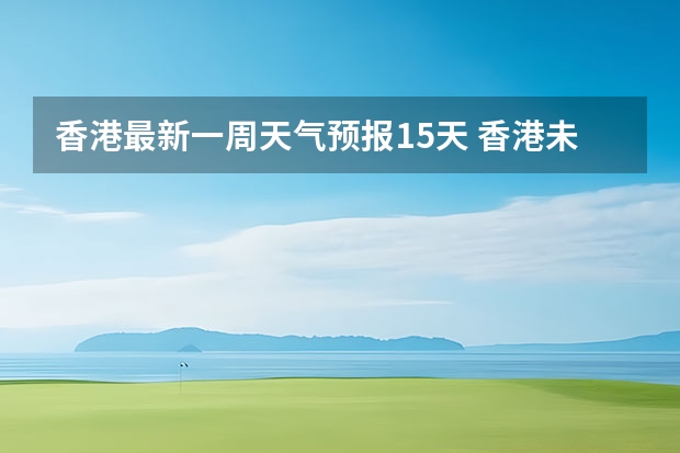 香港最新一周天气预报15天 香港未来五天的天气情况？