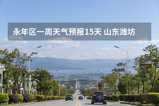 永年区一周天气预报15天 山东潍坊天气预报 潍坊天气预报一周、3天、5天、7天、10天、15天未来天气预报查询