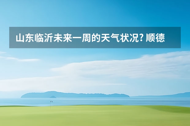 山东临沂未来一周的天气状况? 顺德未来一周天气预报