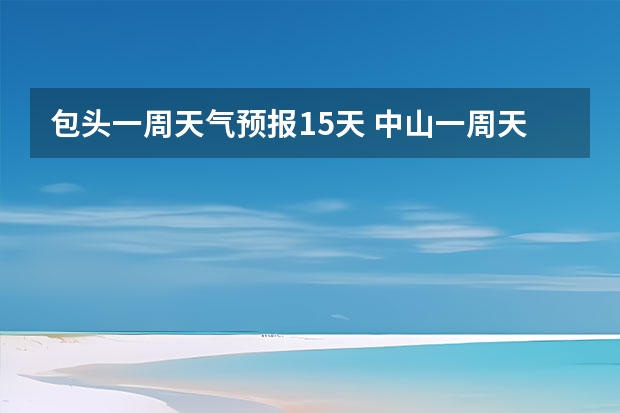 包头一周天气预报15天 中山一周天气预报