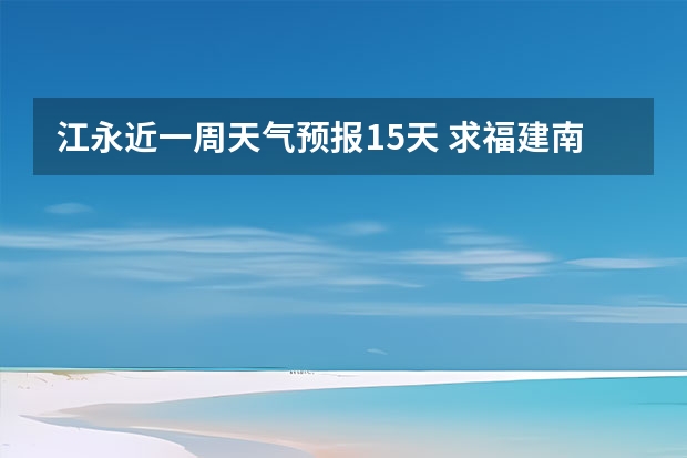 江永近一周天气预报15天 求福建南平未来一周天气情况