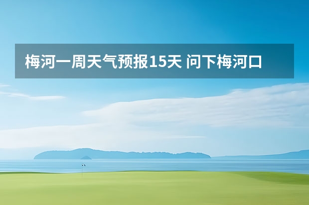 梅河一周天气预报15天 问下梅河口明天后天的天气温度