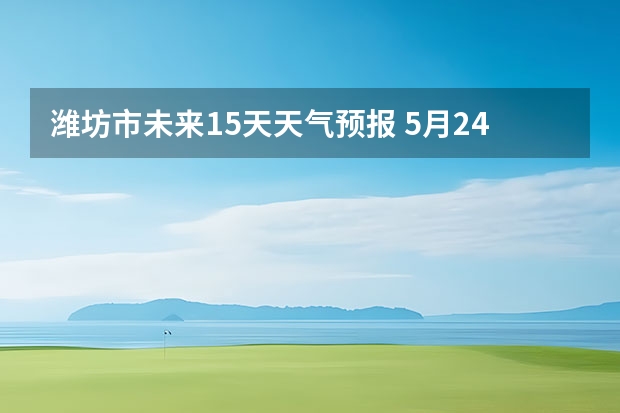 潍坊市未来15天天气预报 5月24日潍坊天气（潍坊5月23日天气预报）