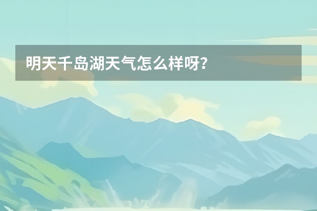 明天千岛湖天气怎么样呀？