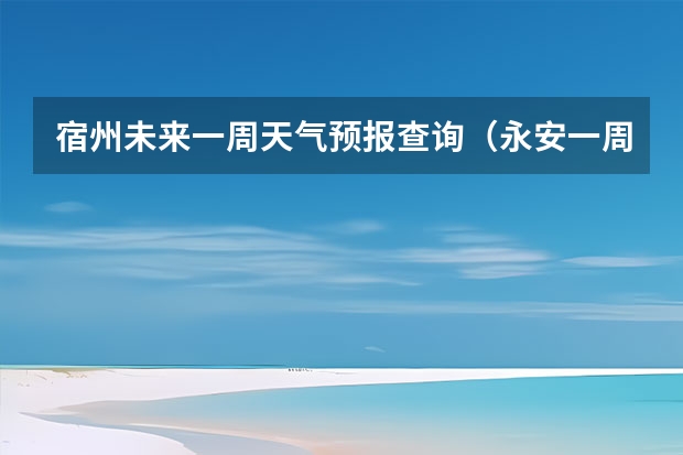 宿州未来一周天气预报查询（永安一周的天气？会降温还是升温也？）