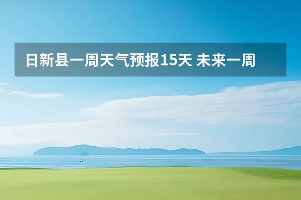 日新县一周天气预报15天 未来一周天气