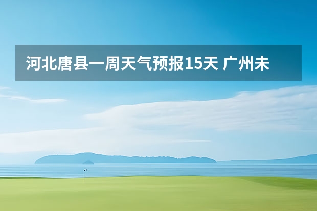 河北唐县一周天气预报15天 广州未来一周天气预报