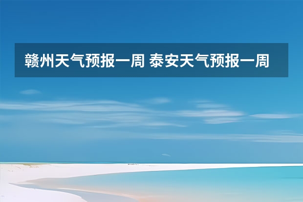 赣州天气预报一周 泰安天气预报一周 泰安天气预报查询一周 泰安天气预报10天15天查询