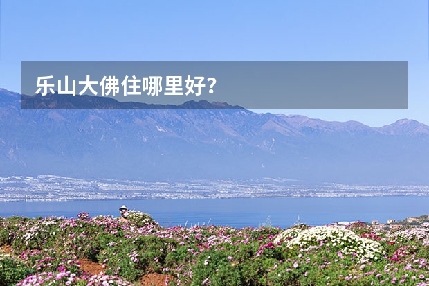 乐山大佛住哪里好？