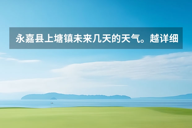 永嘉县上塘镇未来几天的天气。越详细越好 急!永嘉未来一个星期的天气情况,谁能告诉我?