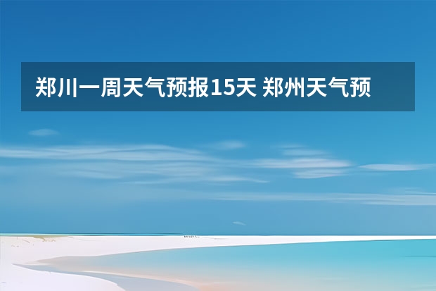 郑川一周天气预报15天 郑州天气预报15天